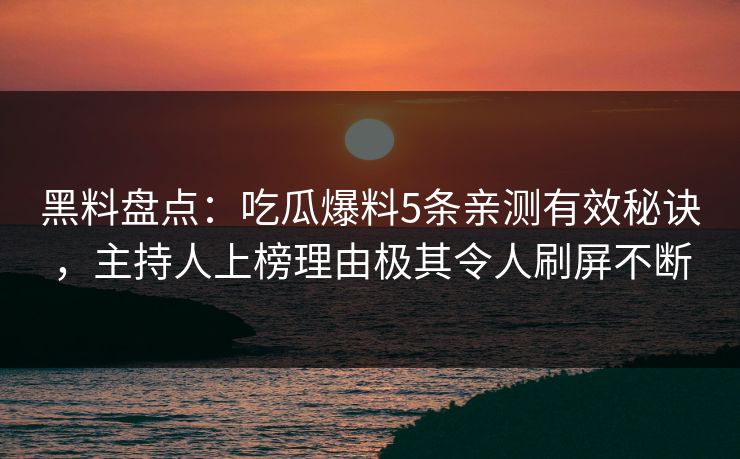 黑料盘点：吃瓜爆料5条亲测有效秘诀，主持人上榜理由极其令人刷屏不断