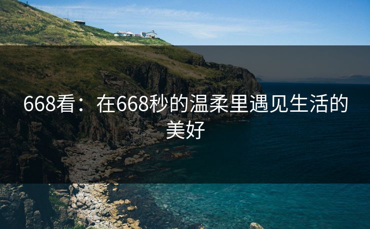 668看：在668秒的温柔里遇见生活的美好