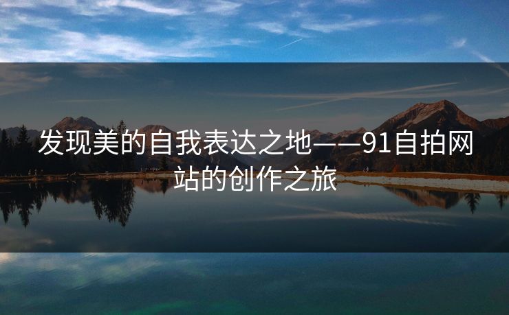 发现美的自我表达之地——91自拍网站的创作之旅