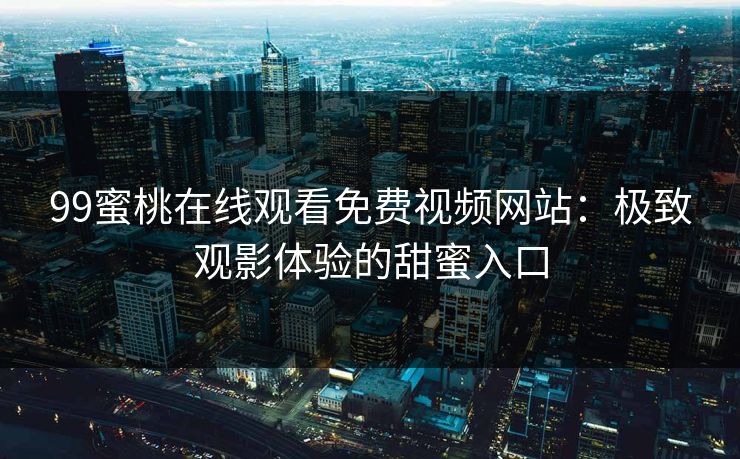 99蜜桃在线观看免费视频网站：极致观影体验的甜蜜入口