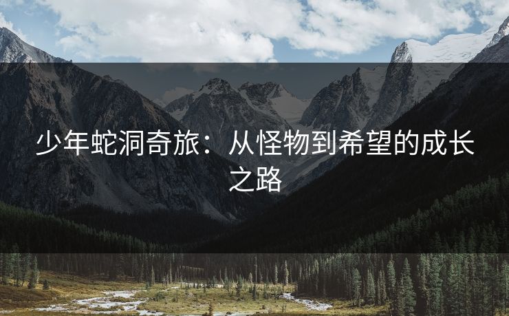 少年蛇洞奇旅：从怪物到希望的成长之路