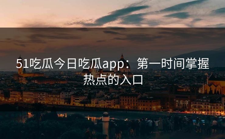 51吃瓜今日吃瓜app：第一时间掌握热点的入口