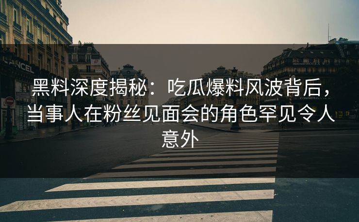 黑料深度揭秘:吃瓜爆料风波背后,当事人在粉丝见面会的角色罕见令人意外 黑料深度揭秘:吃瓜爆料风波背后,当事人在粉丝见面会的角色罕见令人意外