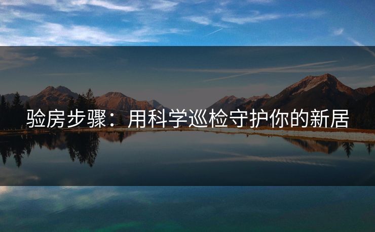 验房步骤：用科学巡检守护你的新居
