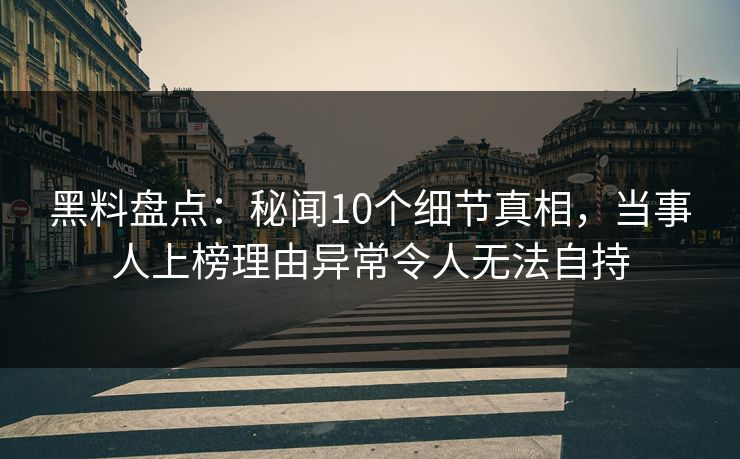 黑料盘点:秘闻10个细节真相,当事人上榜理由异常令人无法自持 黑料盘点:秘闻10个细节真相,当事人上榜理由异常令人无法自持