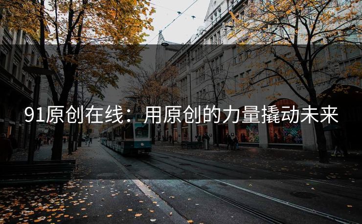 91原创在线：用原创的力量撬动未来