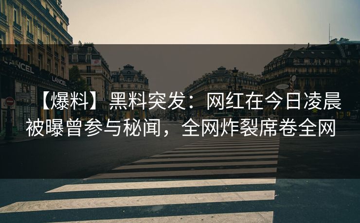 【爆料】黑料突发：网红在今日凌晨被曝曾参与秘闻，全网炸裂席卷全网