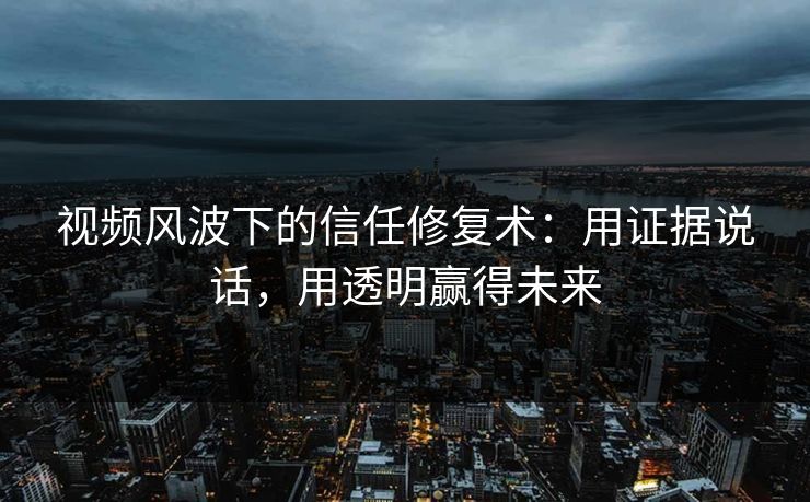 视频风波下的信任修复术：用证据说话，用透明赢得未来