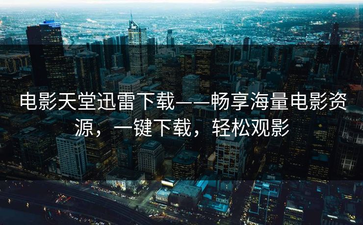 电影天堂迅雷下载——畅享海量电影资源,一键下载,轻松观影 电影天堂迅雷下载——畅享海量电影资源,一键下载,轻松观影