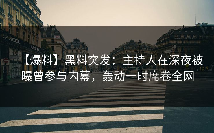 【爆料】黑料突发：主持人在深夜被曝曾参与内幕，轰动一时席卷全网