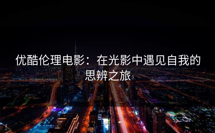 优酷伦理电影：在光影中遇见自我的思辨之旅