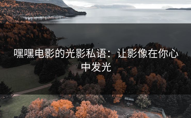 嘿嘿电影的光影私语:让影像在你心中发光 嘿嘿电影的光影私语:让影像在你心中发光