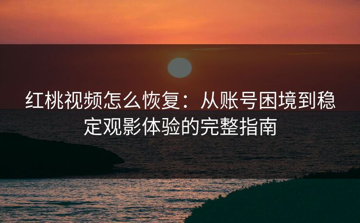 红桃视频怎么恢复：从账号困境到稳定观影体验的完整指南