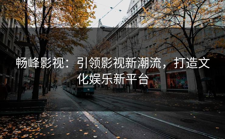 畅峰影视：引领影视新潮流，打造文化娱乐新平台