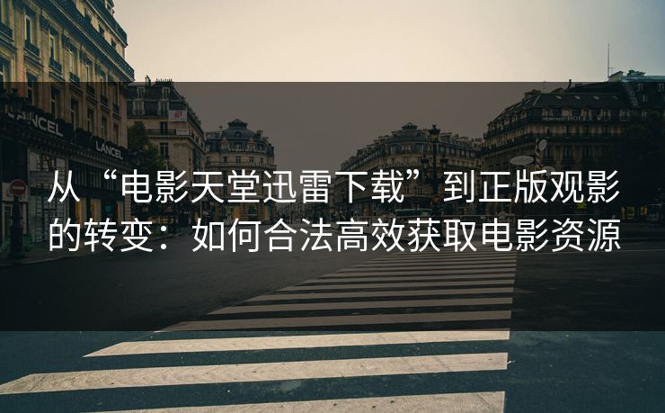 从“电影天堂迅雷下载”到正版观影的转变：如何合法高效获取电影资源