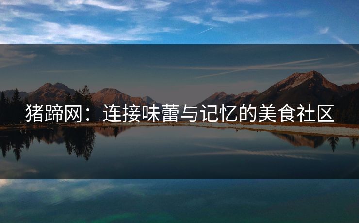 猪蹄网：连接味蕾与记忆的美食社区