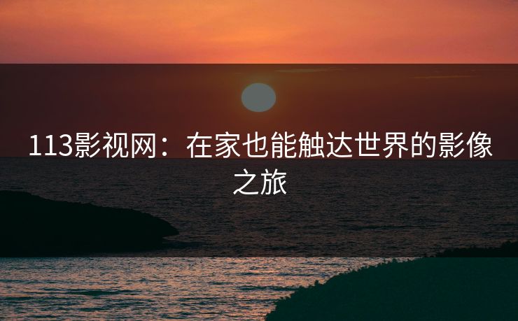 113影视网:在家也能触达世界的影像之旅 113影视网:在家也能触达世界的影像之旅