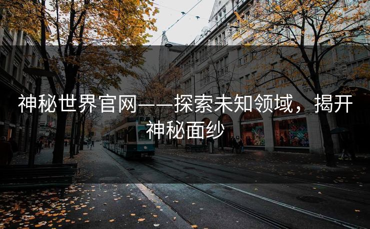 神秘世界官网——探索未知领域，揭开神秘面纱