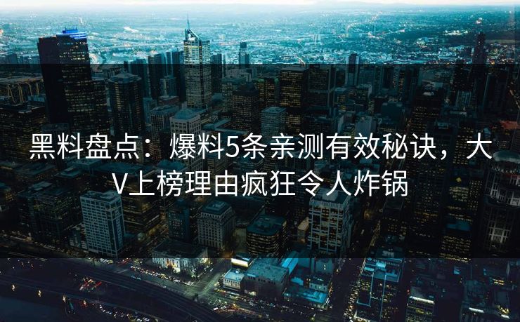 黑料盘点：爆料5条亲测有效秘诀，大V上榜理由疯狂令人炸锅