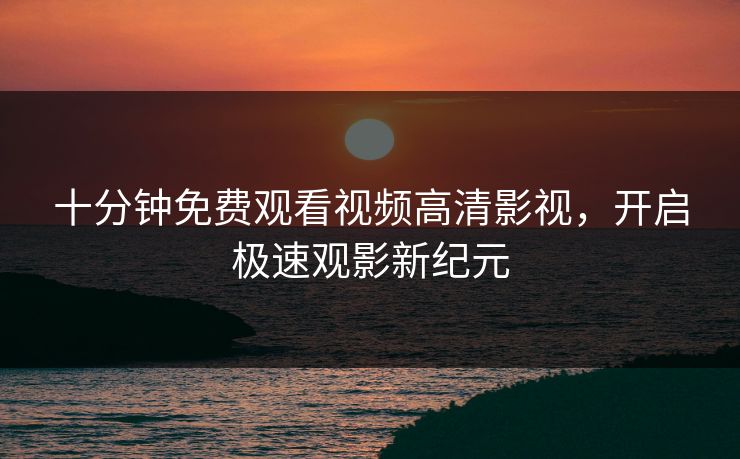 十分钟免费观看视频高清影视，开启极速观影新纪元
