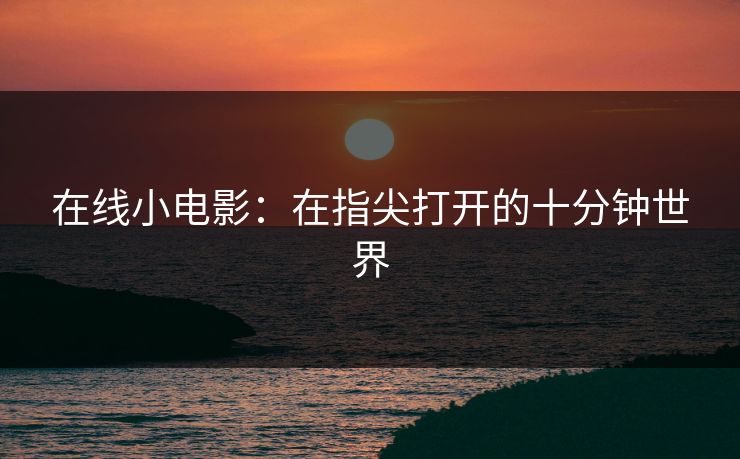 在线小电影：在指尖打开的十分钟世界