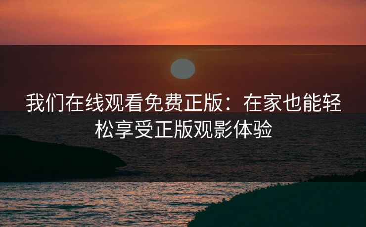 我们在线观看免费正版：在家也能轻松享受正版观影体验