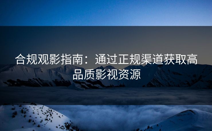 合规观影指南:通过正规渠道获取高品质影视资源 合规观影指南:通过正规渠道获取高品质影视资源