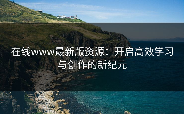 在线www最新版资源：开启高效学习与创作的新纪元