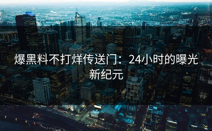爆黑料不打烊传送门：24小时的曝光新纪元
