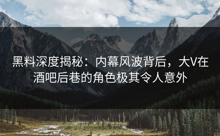 黑料深度揭秘:内幕风波背后,大V在酒吧后巷的角色极其令人意外