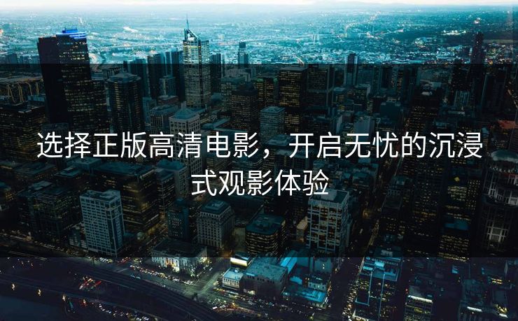 选择正版高清电影，开启无忧的沉浸式观影体验