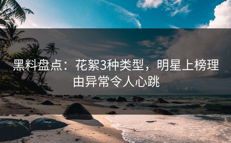 黑料盘点:花絮3种类型,明星上榜理由异常令人心跳 黑料盘点:花絮3种类型,明星上榜理由异常令人心跳