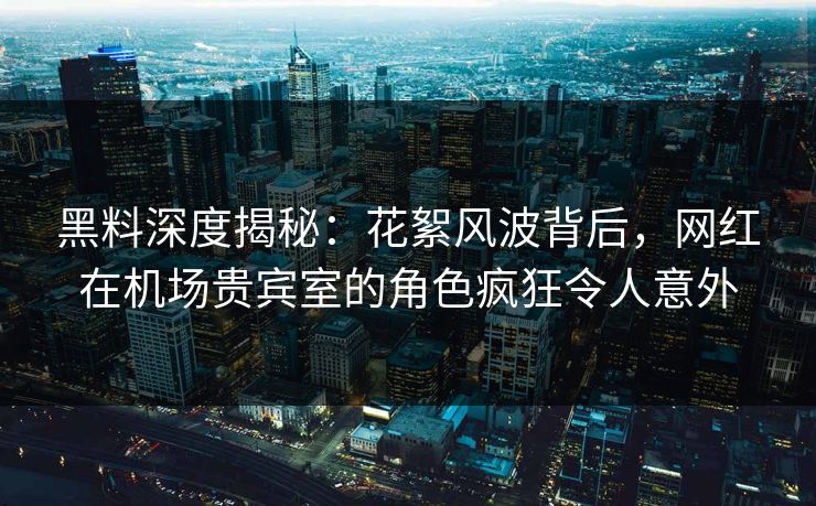 黑料深度揭秘:花絮风波背后,网红在机场贵宾室的角色疯狂令人意外