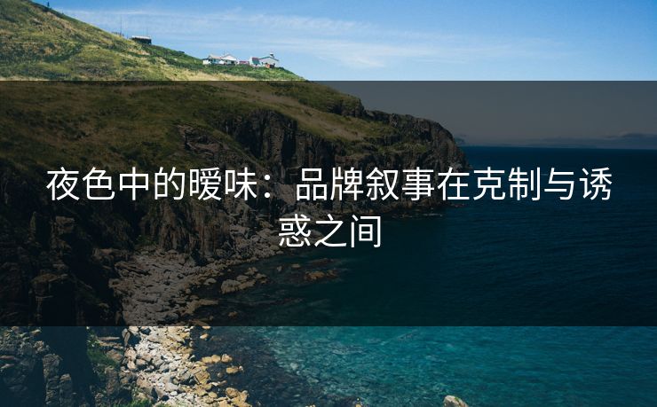 夜色中的暧味:品牌叙事在克制与诱惑之间