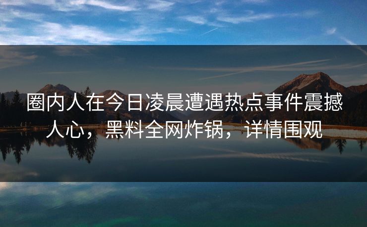 圈内人在今日凌晨遭遇热点事件震撼人心,黑料全网炸锅,详情围观