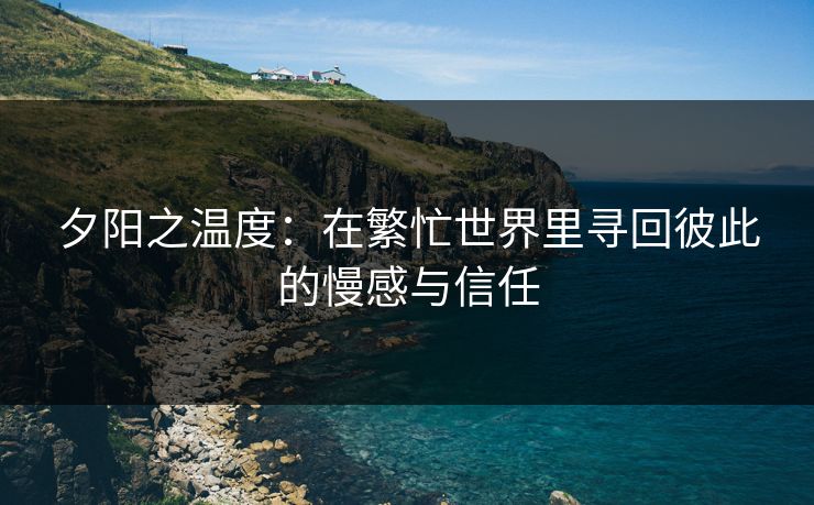 夕阳之温度:在繁忙世界里寻回彼此的慢感与信任 夕阳之温度:在繁忙世界里寻回彼此的慢感与信任