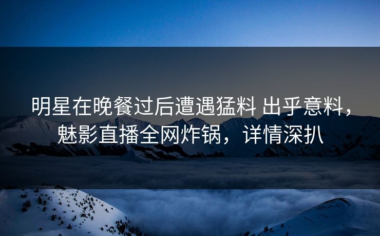 明星在晚餐过后遭遇猛料 出乎意料,魅影直播全网炸锅,详情深扒