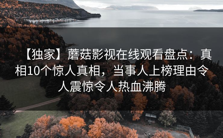 【独家】蘑菇影视在线观看盘点:真相10个惊人真相,当事人上榜理由令人震惊令人热血沸腾