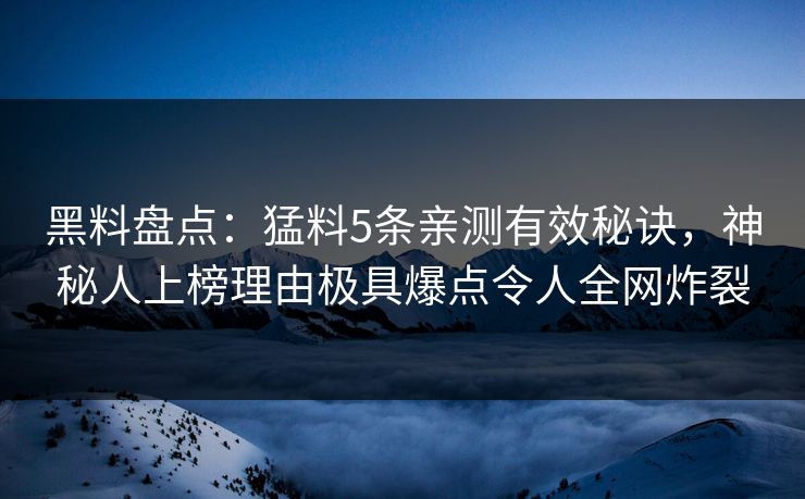 黑料盘点:猛料5条亲测有效秘诀,神秘人上榜理由极具爆点令人全网炸裂