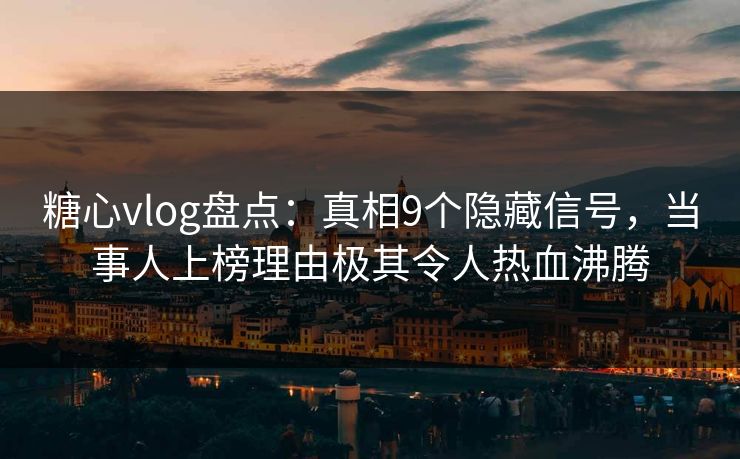 糖心vlog盘点:真相9个隐藏信号,当事人上榜理由极其令人热血沸腾