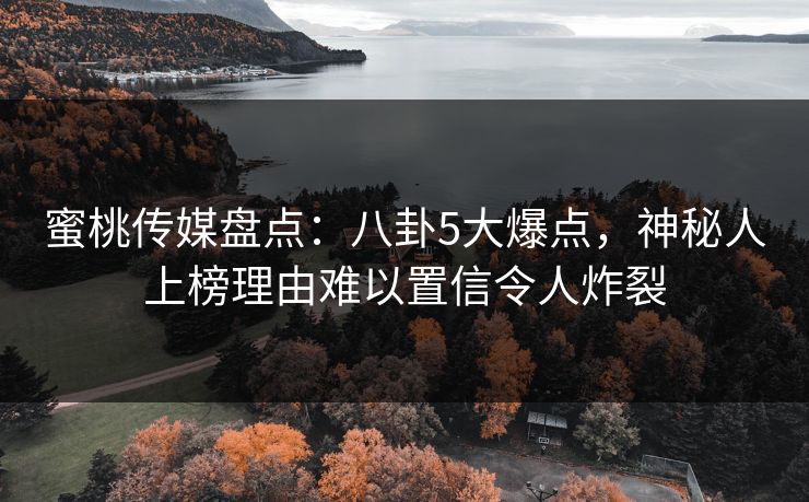 蜜桃传媒盘点:八卦5大爆点,神秘人上榜理由难以置信令人炸裂 蜜桃传媒盘点:八卦5大爆点,神秘人上榜理由难以置信令人炸裂