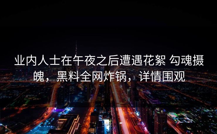 业内人士在午夜之后遭遇花絮 勾魂摄魄,黑料全网炸锅,详情围观