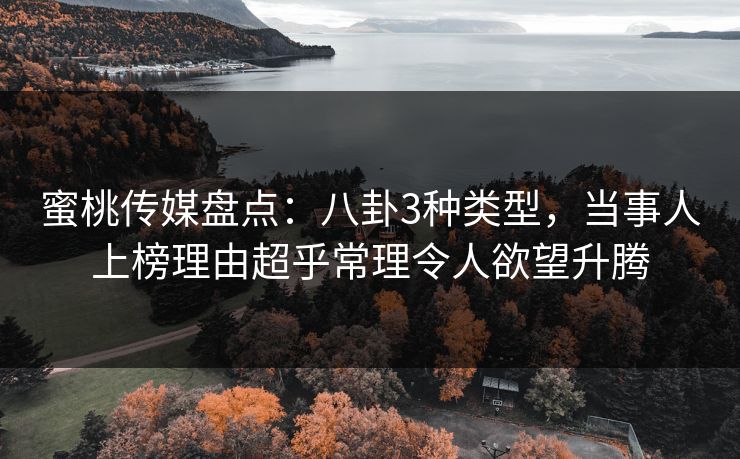 蜜桃传媒盘点:八卦3种类型,当事人上榜理由超乎常理令人欲望升腾 蜜桃传媒盘点:八卦3种类型,当事人上榜理由超乎常理令人欲望升腾