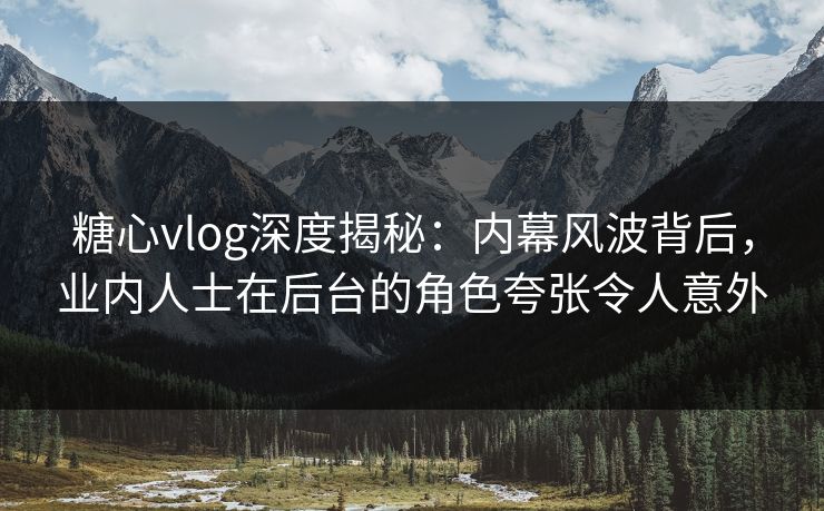 糖心vlog深度揭秘:内幕风波背后,业内人士在后台的角色夸张令人意外 糖心vlog深度揭秘:内幕风波背后,业内人士在后台的角色夸张令人意外