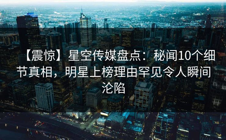 【震惊】星空传媒盘点:秘闻10个细节真相,明星上榜理由罕见令人瞬间沦陷