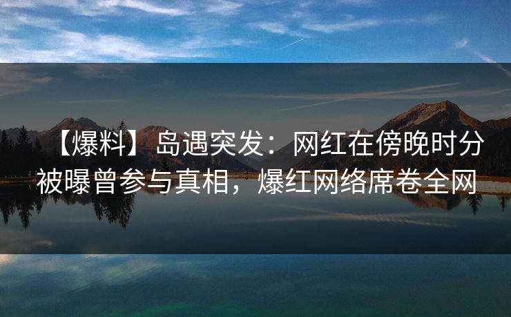 【爆料】岛遇突发:网红在傍晚时分被曝曾参与真相,爆红网络席卷全网