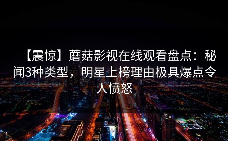 【震惊】蘑菇影视在线观看盘点:秘闻3种类型,明星上榜理由极具爆点令人愤怒