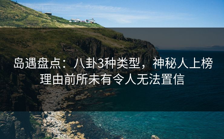 岛遇盘点：八卦3种类型，神秘人上榜理由前所未有令人无法置信
