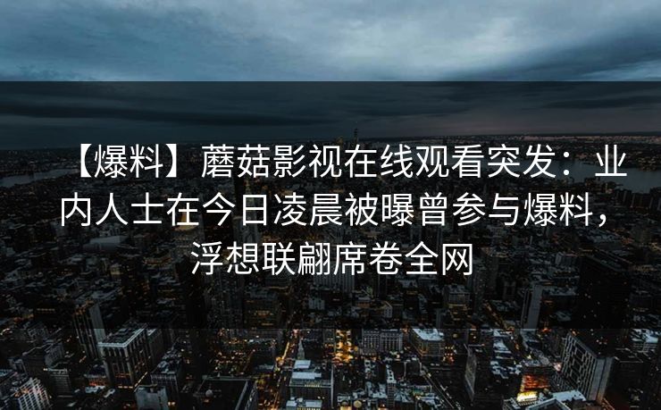 【爆料】蘑菇影视在线观看突发:业内人士在今日凌晨被曝曾参与爆料,浮想联翩席卷全网
