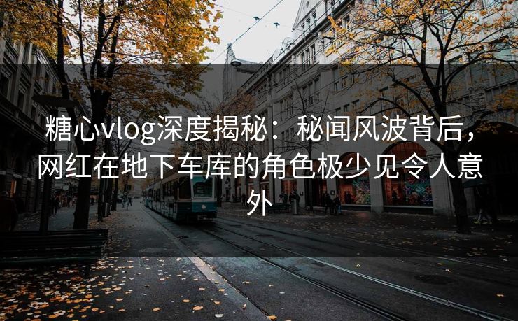 糖心vlog深度揭秘:秘闻风波背后,网红在地下车库的角色极少见令人意外